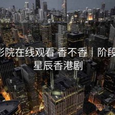 星辰影院在线观看 香不香｜阶段结论，星辰香港剧
