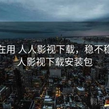 最近在用 人人影视下载，稳不稳，人人影视下载安装包
