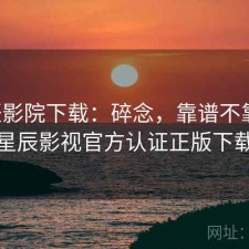 星辰影院下载：碎念，靠谱不靠谱，星辰影视官方认证正版下载