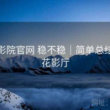 樱花影院官网 稳不稳｜简单总结，樱花影厅