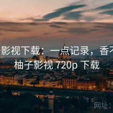 柚子影视下载：一点记录，香不香，柚子影视 720p 下载