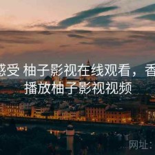 直说感受 柚子影视在线观看，香不香，播放柚子影视视频