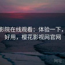樱花影院在线观看：体验一下，好不好用，樱花影视网官网