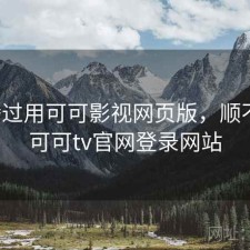 折腾过用可可影视网页版，顺不顺，可可tv官网登录网站