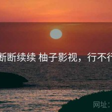 断断续续 柚子影视，行不行