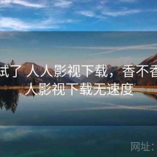 前后试了 人人影视下载，香不香，人人影视下载无速度