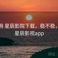 反复用 星辰影院下载，稳不稳，下载星辰影视app