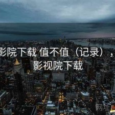 星辰影院下载 值不值（记录），星辰影视院下载