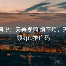 用完再说：天美视频 烦不烦，天美视频app推广码