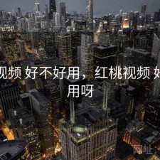 红桃视频 好不好用，红桃视频 好不好用呀