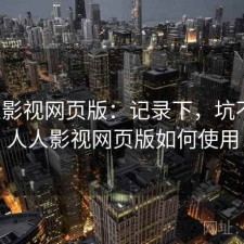 人人影视网页版：记录下，坑不坑，人人影视网页版如何使用