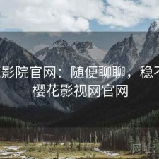 樱花影院官网：随便聊聊，稳不稳，樱花影视网官网