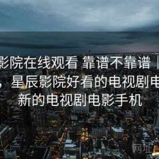 星辰影院在线观看 靠谱不靠谱｜阶段结论，星辰影院好看的电视剧电影最新的电视剧电影手机