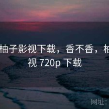 短评 柚子影视下载，香不香，柚子影视 720p 下载