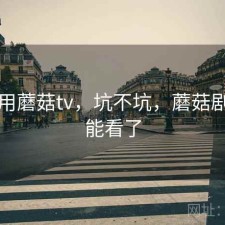 刚用用蘑菇tv，坑不坑，蘑菇剧场不能看了