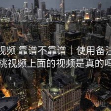 樱桃视频 靠谱不靠谱｜使用备注，樱桃视频上面的视频是真的吗
