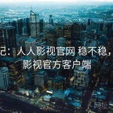 用后记：人人影视官网 稳不稳，人人影视官方客户端