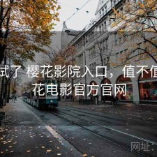 前后试了 樱花影院入口，值不值，樱花电影官方官网