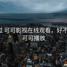 对比过 可可影视在线观看，好不好用，可可播放