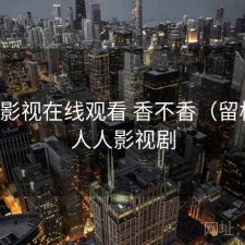 人人影视在线观看 香不香（留档），人人影视剧