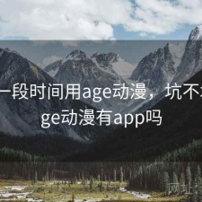 最近一段时间用age动漫，坑不坑，age动漫有app吗