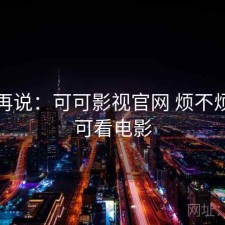 用完再说：可可影视官网 烦不烦，可可看电影