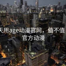 这两天用age动漫官网，值不值，age官方动漫