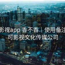 可可影视app 香不香｜使用备注，可可影视文化传媒公司