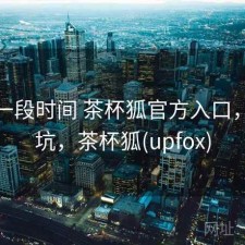 最近一段时间 茶杯狐官方入口，坑不坑，茶杯狐(upfox)