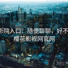 樱花影院入口：随便聊聊，好不好用，樱花影视网官网