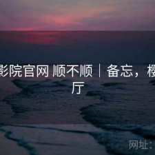 樱花影院官网 顺不顺｜备忘，樱花影厅