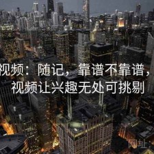 樱桃视频：随记，靠谱不靠谱，樱桃视频让兴趣无处可挑剔