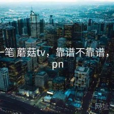 快速一笔 蘑菇tv，靠谱不靠谱，蘑菇cpn