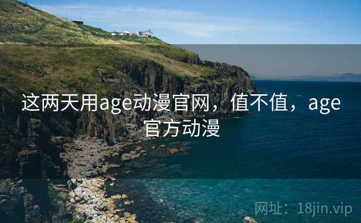 这两天用age动漫官网，值不值，age官方动漫  第2张