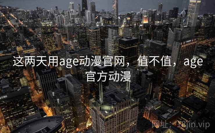 这两天用age动漫官网，值不值，age官方动漫  第1张