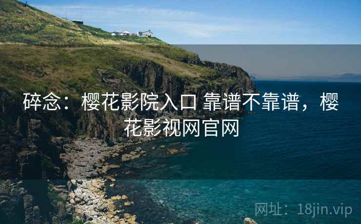 碎念：樱花影院入口 靠谱不靠谱，樱花影视网官网  第2张