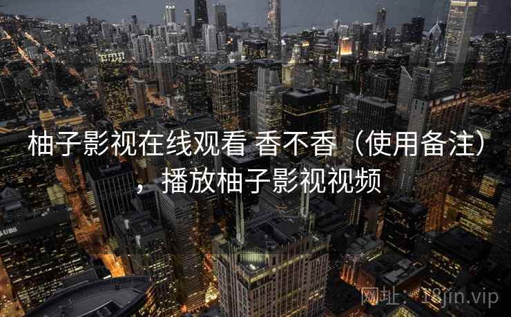 柚子影视在线观看 香不香（使用备注），播放柚子影视视频  第1张