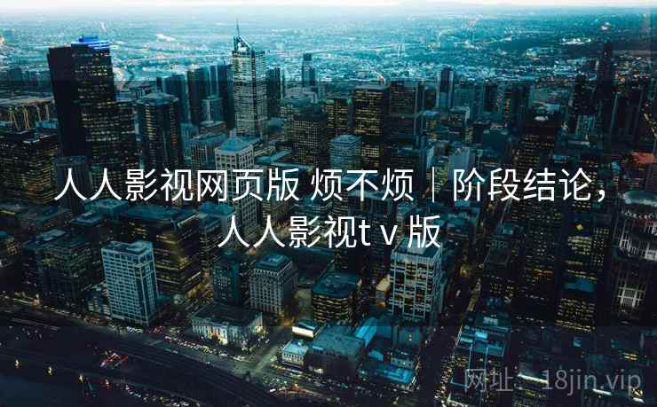 人人影视网页版 烦不烦｜阶段结论，人人影视tⅴ版  第2张