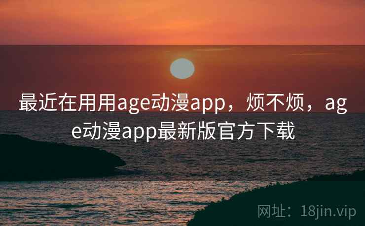 最近在用用age动漫app，烦不烦，age动漫app最新版官方下载  第2张