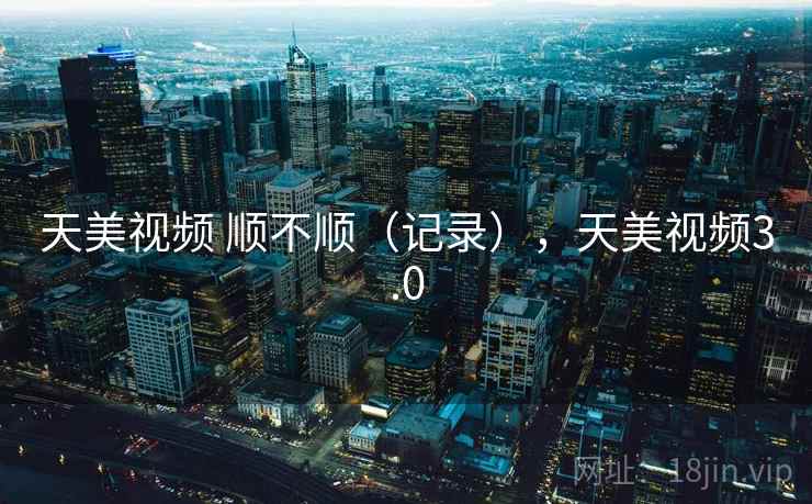 天美视频 顺不顺（记录），天美视频3.0  第2张