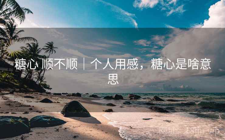 糖心 顺不顺｜个人用感，糖心是啥意思  第1张