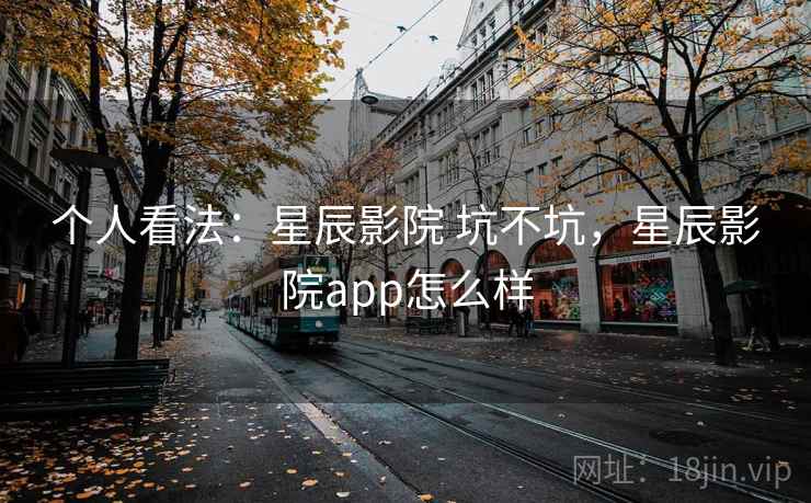 个人看法：星辰影院 坑不坑，星辰影院app怎么样  第1张