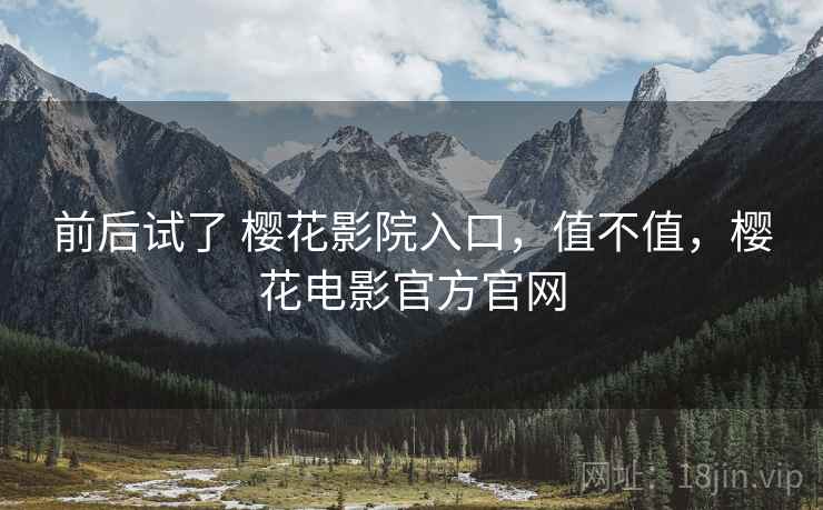 前后试了 樱花影院入口，值不值，樱花电影官方官网  第2张