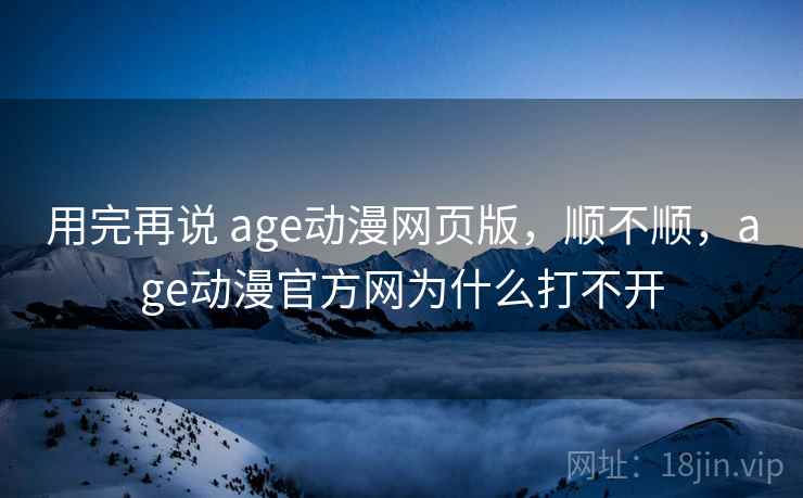 用完再说 age动漫网页版，顺不顺，age动漫官方网为什么打不开  第1张