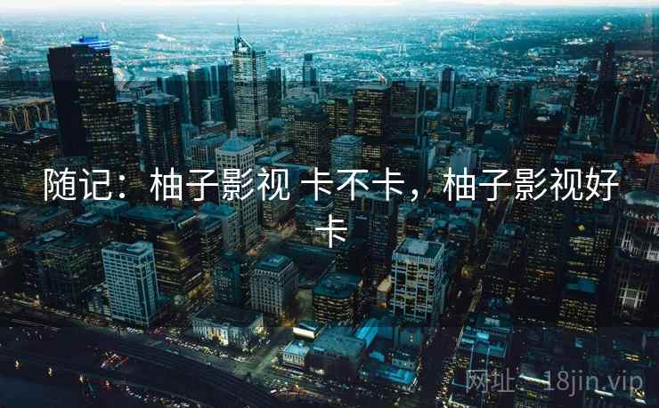 随记：柚子影视 卡不卡，柚子影视好卡  第1张