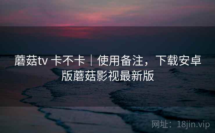 蘑菇tv 卡不卡｜使用备注，下载安卓版蘑菇影视最新版  第1张