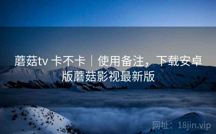 蘑菇tv 卡不卡｜使用备注，下载安卓版蘑菇影视最新版  第2张