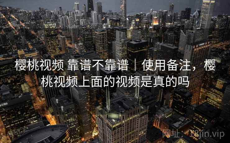 樱桃视频 靠谱不靠谱｜使用备注，樱桃视频上面的视频是真的吗  第1张