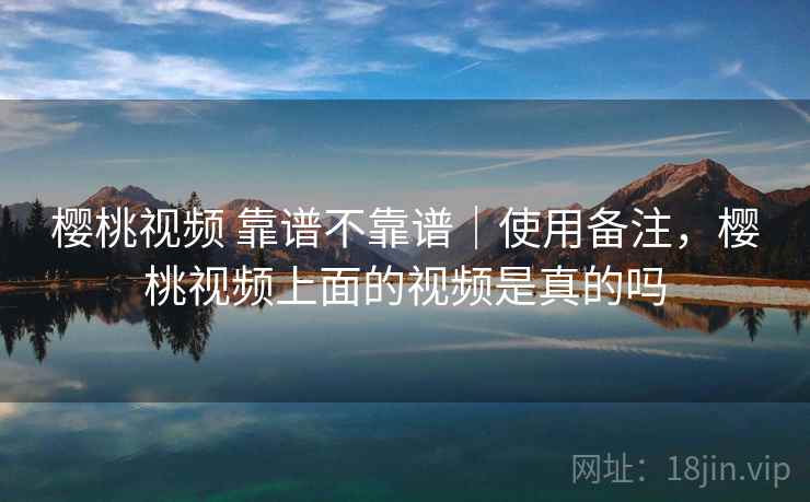 樱桃视频 靠谱不靠谱｜使用备注，樱桃视频上面的视频是真的吗  第2张