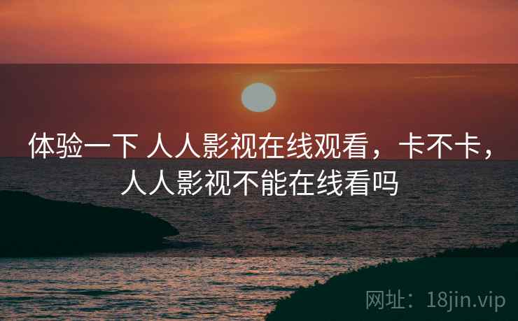 体验一下 人人影视在线观看，卡不卡，人人影视不能在线看吗  第1张